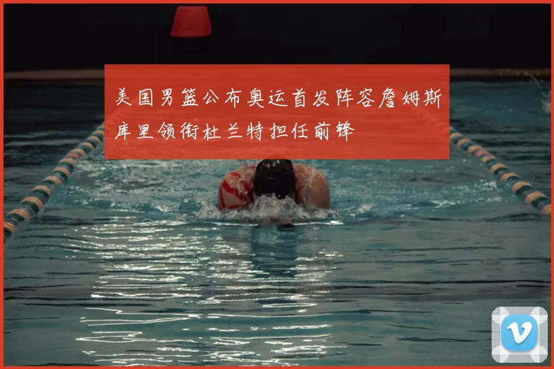 美国男篮公布奥运首发阵容詹姆斯库里领衔杜兰特担任前锋