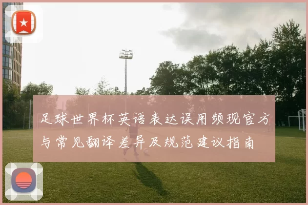 足球世界杯英语表达误用频现官方与常见翻译差异及规范建议指南